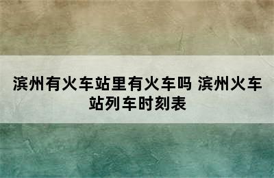 滨州有火车站里有火车吗 滨州火车站列车时刻表